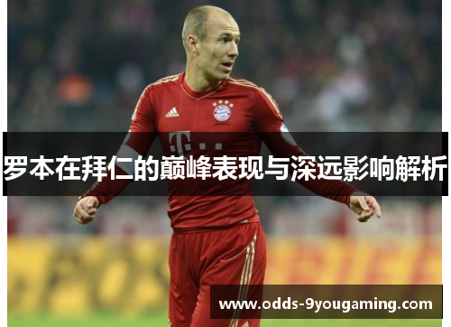 罗本在拜仁的巅峰表现与深远影响解析 罗本在拜仁的巅峰表现与深远影响解析