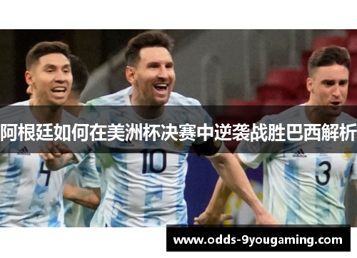 阿根廷如何在美洲杯决赛中逆袭战胜巴西解析 阿根廷如何在美洲杯决赛中逆袭战胜巴西解析