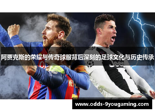 阿贾克斯的荣耀与传奇球服背后深刻的足球文化与历史传承 阿贾克斯的荣耀与传奇球服背后深刻的足球文化与历史传承