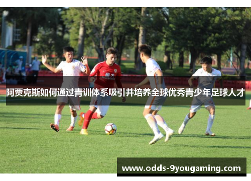 阿贾克斯如何通过青训体系吸引并培养全球优秀青少年足球人才 阿贾克斯如何通过青训体系吸引并培养全球优秀青少年足球人才