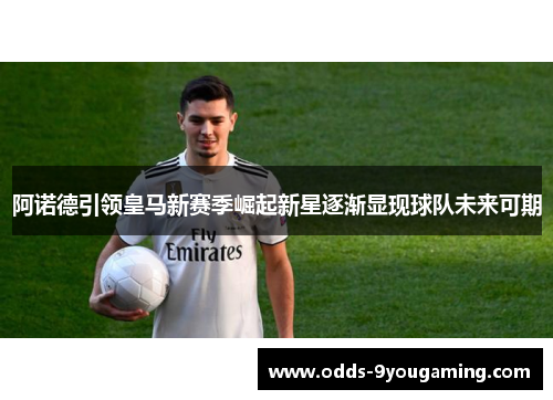 阿诺德引领皇马新赛季崛起新星逐渐显现球队未来可期 阿诺德引领皇马新赛季崛起新星逐渐显现球队未来可期