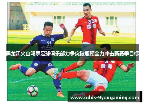黑龙江火山鸣泉足球俱乐部力争突破瓶颈全力冲击新赛季目标