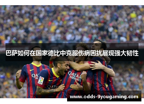 巴萨如何在国家德比中克服伤病困扰展现强大韧性 巴萨如何在国家德比中克服伤病困扰展现强大韧性