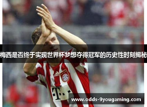 梅西是否终于实现世界杯梦想夺得冠军的历史性时刻揭秘