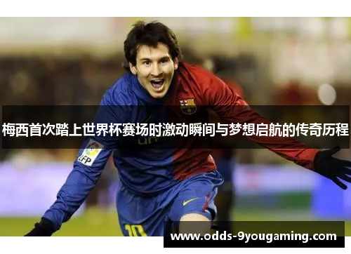 梅西首次踏上世界杯赛场时激动瞬间与梦想启航的传奇历程